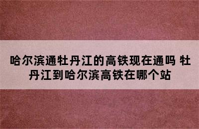 哈尔滨通牡丹江的高铁现在通吗 牡丹江到哈尔滨高铁在哪个站